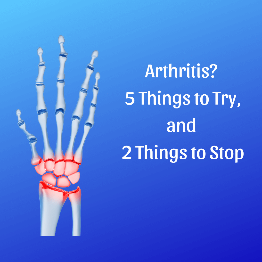 Arthritis? 5 Things to Try, and 2 Things to Stop